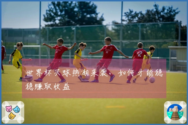 世界杯买球热潮来袭，如何才能稳稳赚取收益