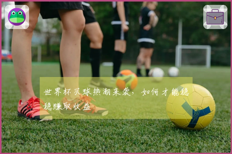 世界杯买球热潮来袭，如何才能稳稳赚取收益