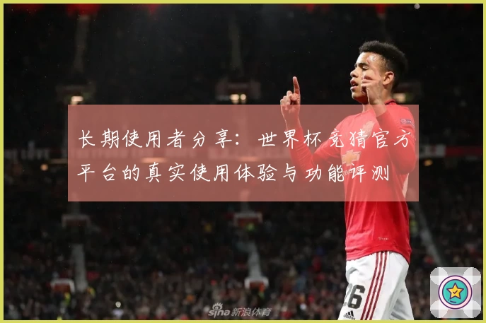 长期使用者分享：世界杯竞猜官方平台的真实使用体验与功能评测