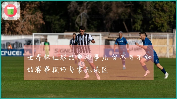 世界杯让球的那些事儿 你不可不知的赛事技巧与常见误区