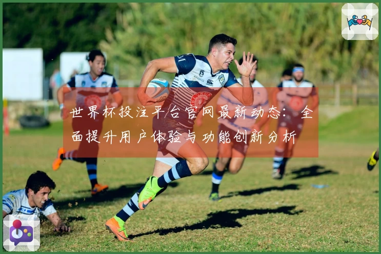 世界杯投注平台官网最新动态：全面提升用户体验与功能创新分析