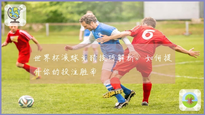 世界杯滚球竞猜技巧解析，如何提升你的投注胜率