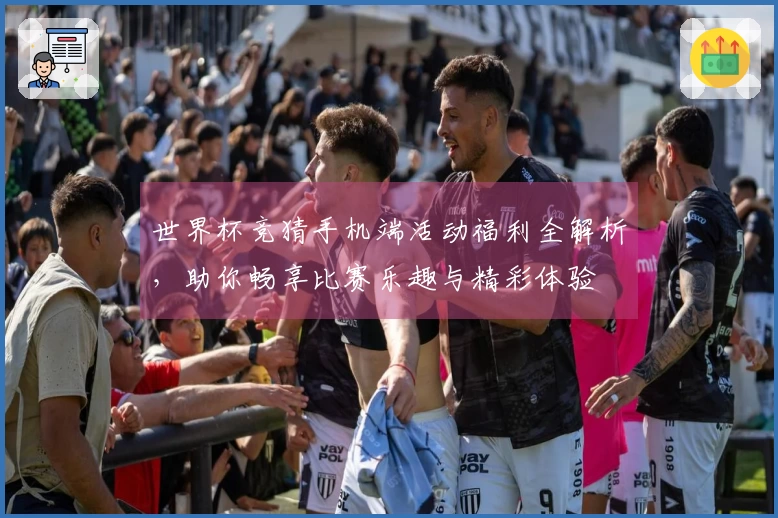世界杯竞猜手机端活动福利全解析，助你畅享比赛乐趣与精彩体验