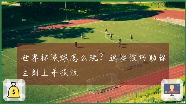 世界杯滚球怎么玩？这些技巧助你立刻上手投注