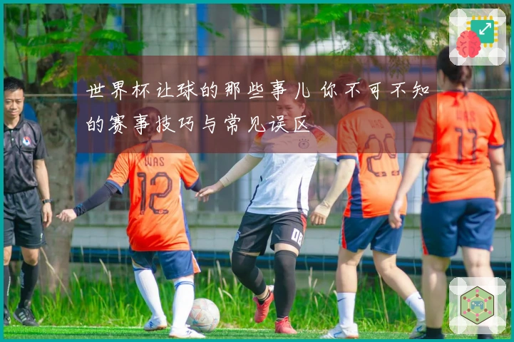 世界杯让球的那些事儿 你不可不知的赛事技巧与常见误区