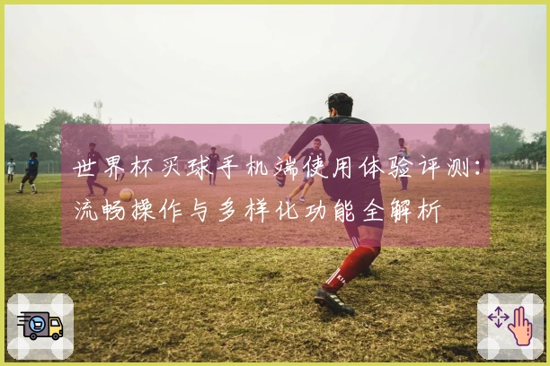 世界杯买球手机端使用体验评测：流畅操作与多样化功能全解析
