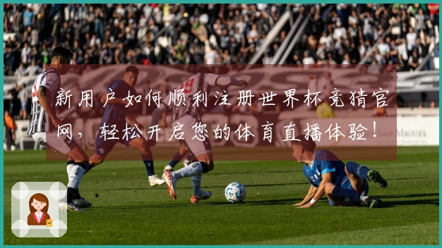 新用户如何顺利注册世界杯竞猜官网，轻松开启您的体育直播体验！