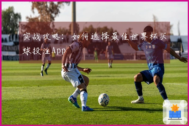 实战攻略：如何选择最佳世界杯买球投注App