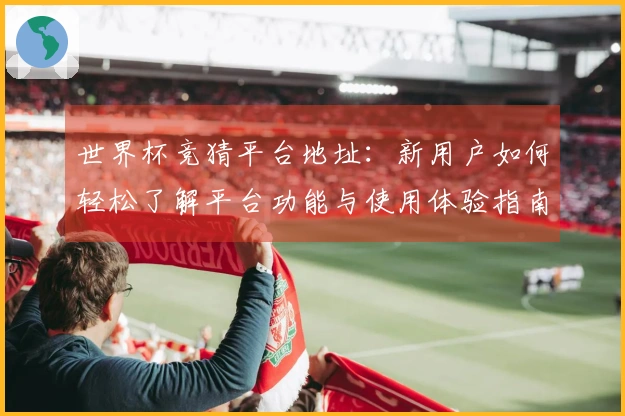 世界杯竞猜平台地址：新用户如何轻松了解平台功能与使用体验指南