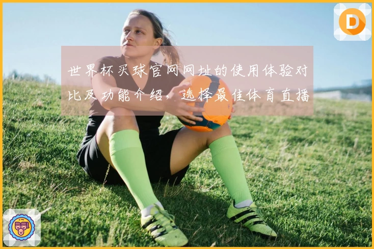 世界杯买球官网网址的使用体验对比及功能介绍，选择最佳体育直播平台