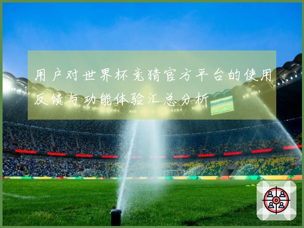 用户对世界杯竞猜官方平台的使用反馈与功能体验汇总分析