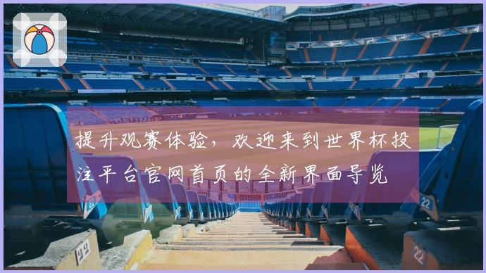提升观赛体验，欢迎来到世界杯投注平台官网首页的全新界面导览