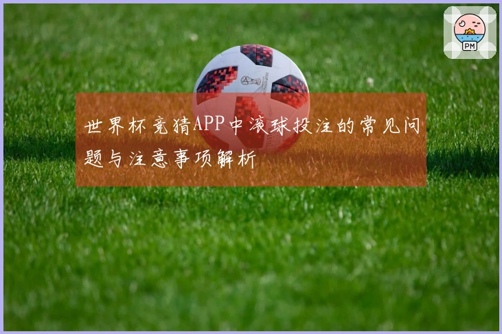世界杯竞猜APP中滚球投注的常见问题与注意事项解析