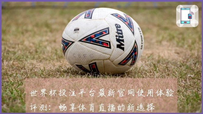 世界杯投注平台最新官网使用体验评测：畅享体育直播的新选择