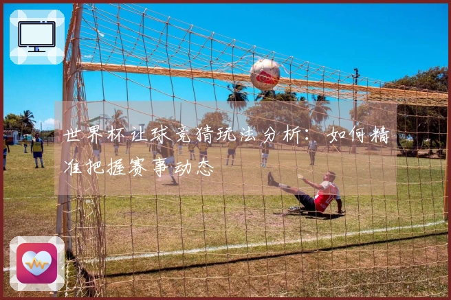 世界杯让球竞猜玩法分析：如何精准把握赛事动态