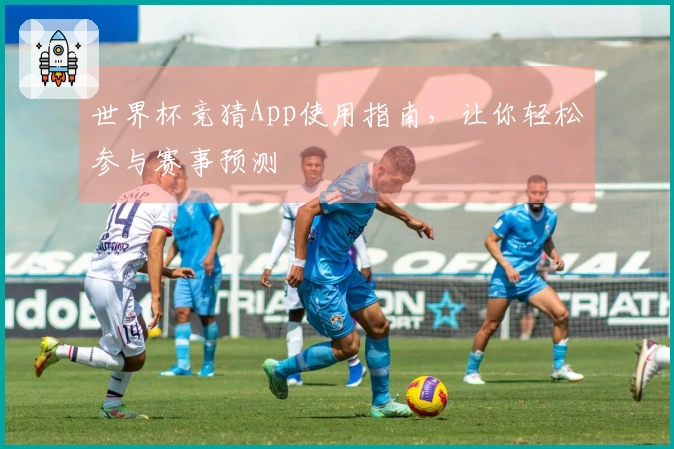世界杯竞猜App使用指南，让你轻松参与赛事预测
