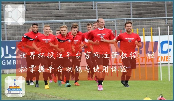 世界杯投注平台官网注册教程：轻松掌握平台功能与使用体验