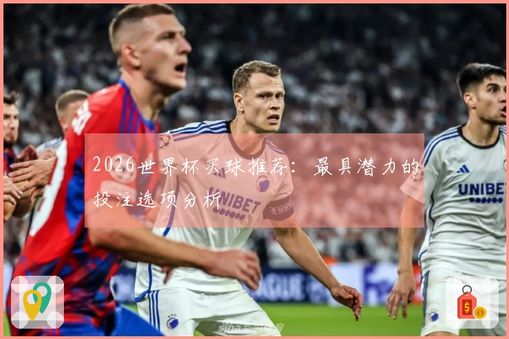 2026世界杯买球推荐：最具潜力的投注选项分析