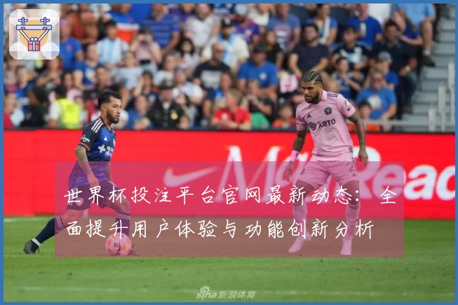 世界杯投注平台官网最新动态：全面提升用户体验与功能创新分析