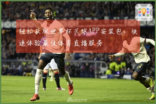 轻松获取世界杯买球APP安装包，快速体验最佳体育直播服务