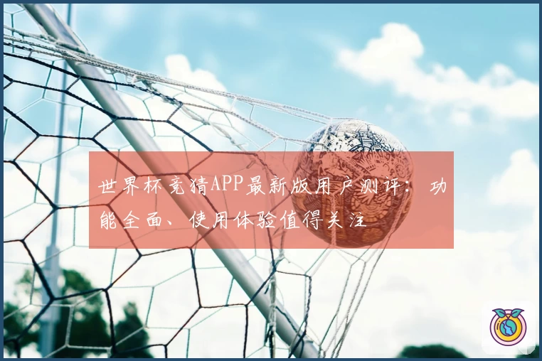 世界杯竞猜APP最新版用户测评：功能全面、使用体验值得关注