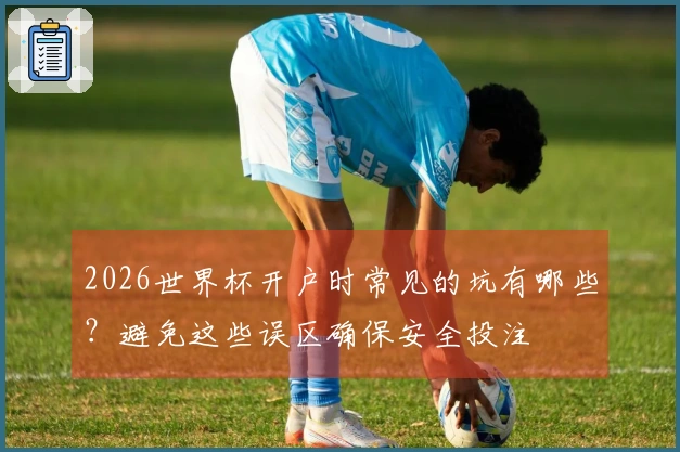 2026世界杯开户时常见的坑有哪些？避免这些误区确保安全投注