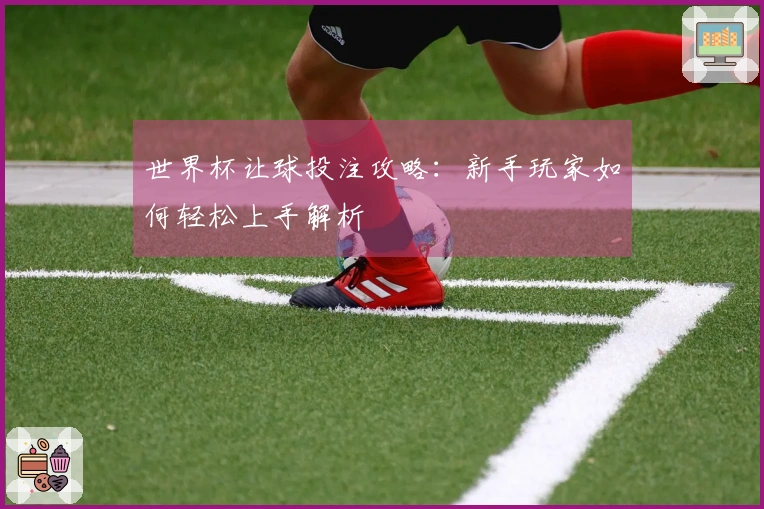 世界杯让球投注攻略：新手玩家如何轻松上手解析