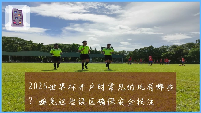 2026世界杯开户时常见的坑有哪些？避免这些误区确保安全投注