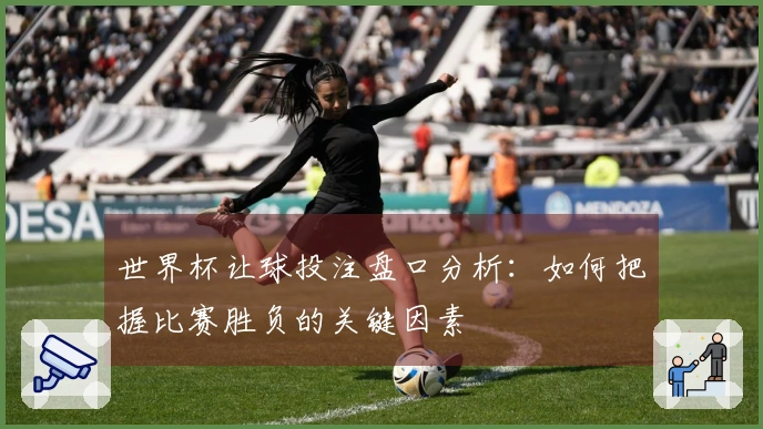 世界杯让球投注盘口分析：如何把握比赛胜负的关键因素