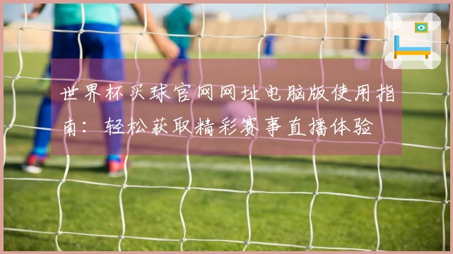 世界杯买球官网网址电脑版使用指南：轻松获取精彩赛事直播体验