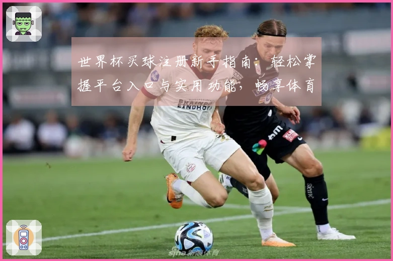 世界杯买球注册新手指南：轻松掌握平台入口与实用功能，畅享体育观赛新体验