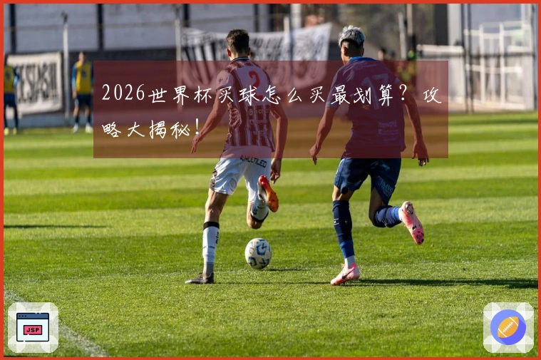 2026世界杯买球怎么买最划算？攻略大揭秘！