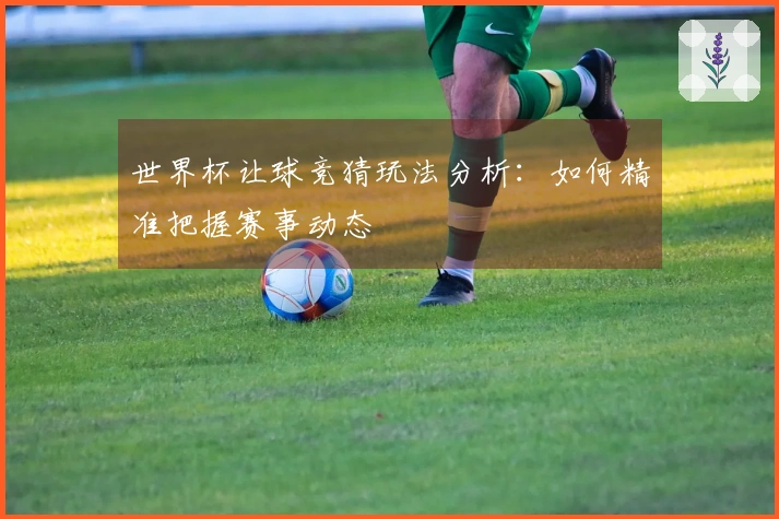 世界杯让球竞猜玩法分析：如何精准把握赛事动态