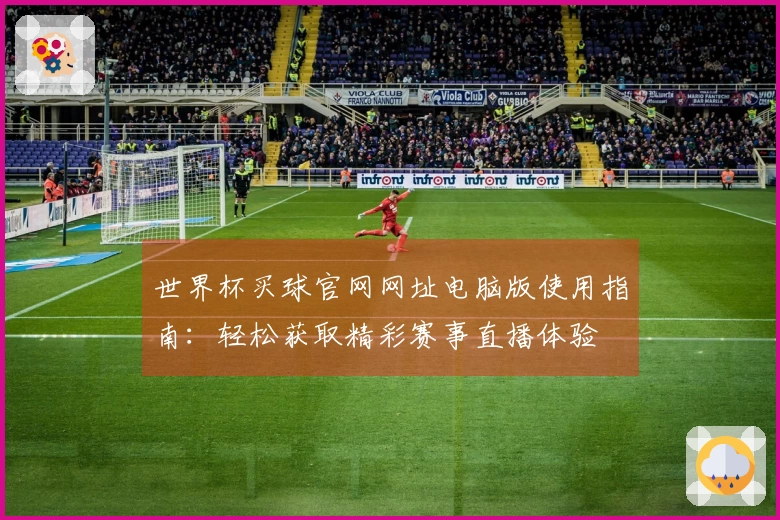 世界杯买球官网网址电脑版使用指南：轻松获取精彩赛事直播体验