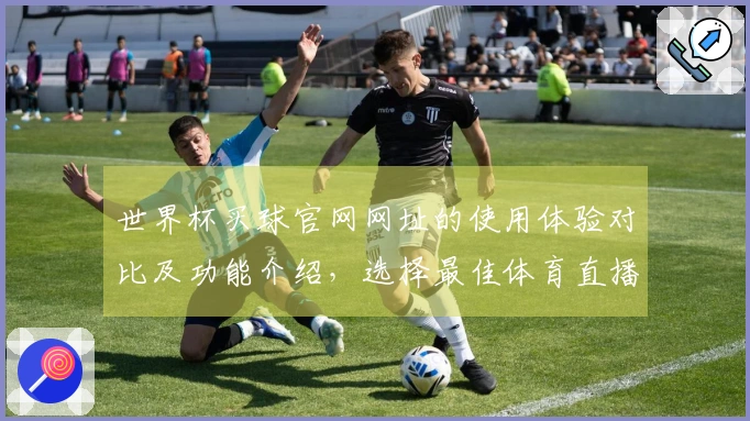 世界杯买球官网网址的使用体验对比及功能介绍，选择最佳体育直播平台