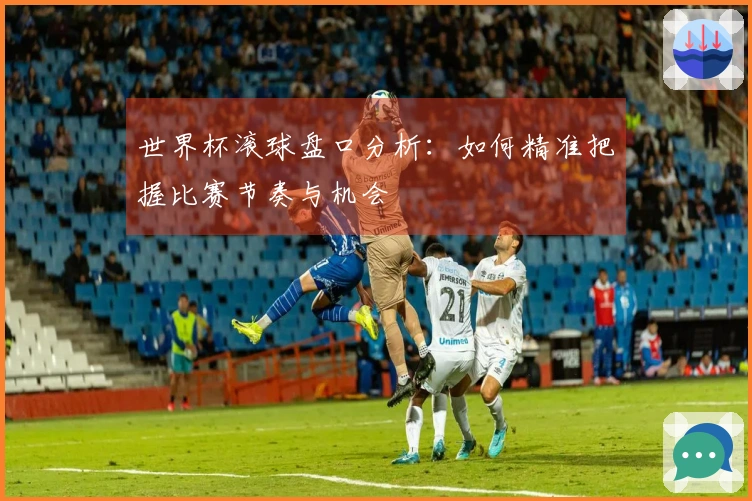 世界杯滚球盘口分析：如何精准把握比赛节奏与机会