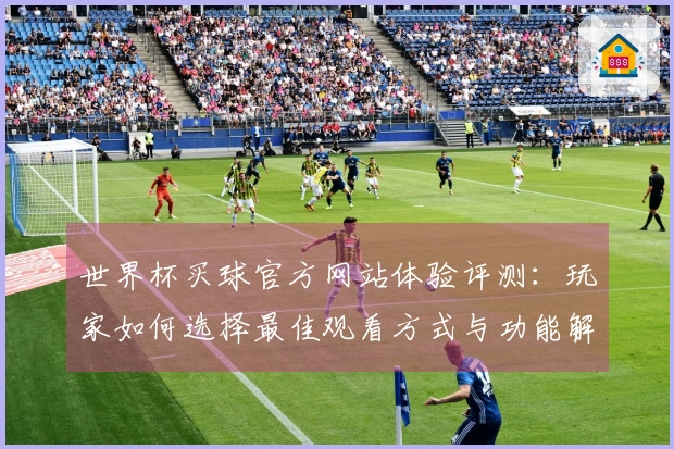 世界杯买球官方网站体验评测：玩家如何选择最佳观看方式与功能解析