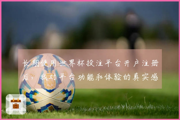 长期使用世界杯投注平台开户注册后，我对平台功能和体验的真实感受分享