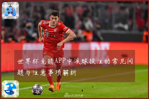 世界杯竞猜APP中滚球投注的常见问题与注意事项解析